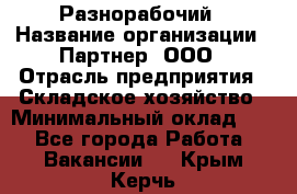 Разнорабочий › Название организации ­ Партнер, ООО › Отрасль предприятия ­ Складское хозяйство › Минимальный оклад ­ 1 - Все города Работа » Вакансии   . Крым,Керчь